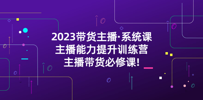 （5359期）2023带货主播·系统课，主播能力提升训练营，主播带货必修课!-副业城