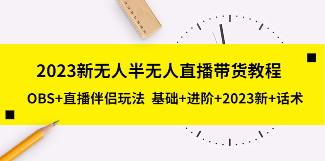 （5378期）2023新无人半无人直播带货教程 OBS+直播伴侣玩法  基础+进阶+2023新课+话术-副业城