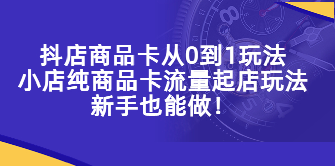 （5447期）抖店商品卡从0到1玩法，小店纯商品卡流量起店玩法，新手也能做！-副业城