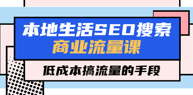 （5482期）本地生活SEO搜索商业流量课，低成本搞流量的手段（7节视频课）-副业城