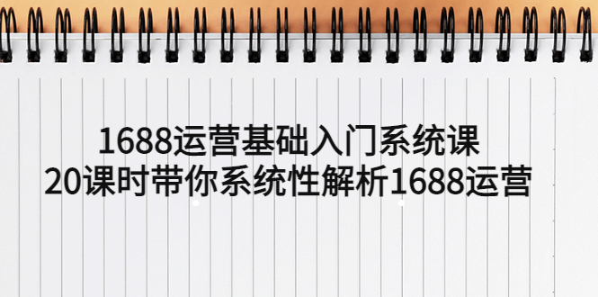 （5488期）1688运营基础入门系统课，20课时带你系统性解析1688运营-副业城