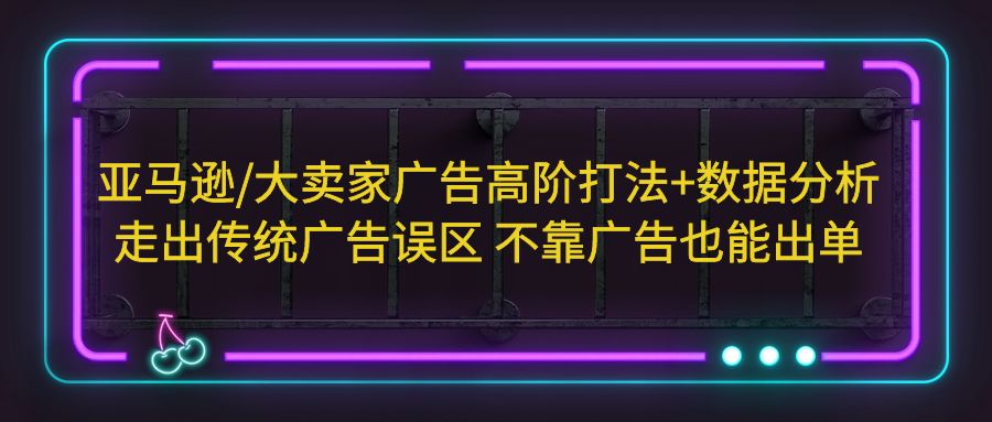 （5502期）亚马逊/大卖家广告高阶打法+数据分析，走出传统广告误区 不靠广告也能出单-副业城