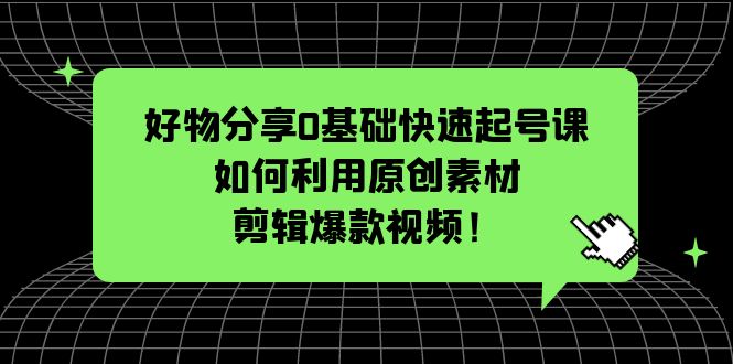 （5509期）好物分享0基础快速起号课：如何利用原创素材剪辑爆款视频！-副业城