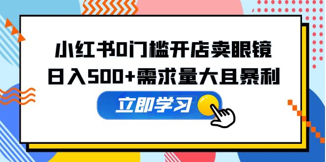 （5533期）小红书0门槛开店卖眼镜，日入500+需求量大且暴利，一部手机可操作-副业城