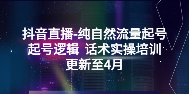 （5528期）抖音直播-纯自然流量起号，起号逻辑  话术实操培训（更新至4月）-副业城