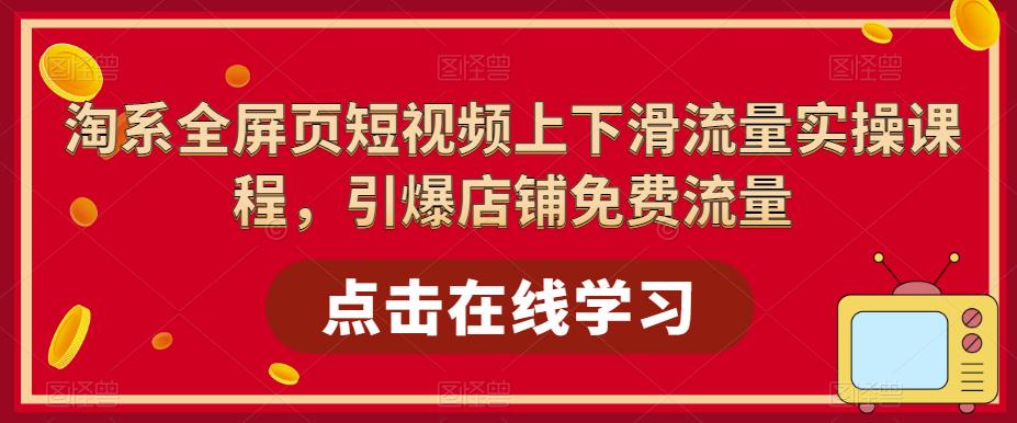 （5547期）淘系-全屏页短视频上下滑流量实操课程，引爆店铺免费流量（87节视频课）-副业城