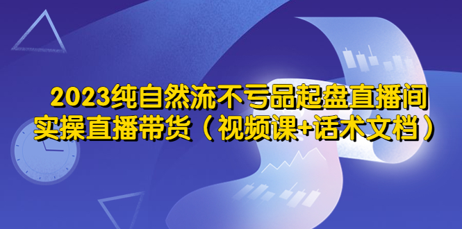 （5557期）2023纯自然流不亏品起盘直播间，实操直播带货（视频课+话术文档）-副业城