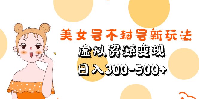 （5589期）美女号不封号新玩法，虚拟资源变现，日入300-500+-副业城