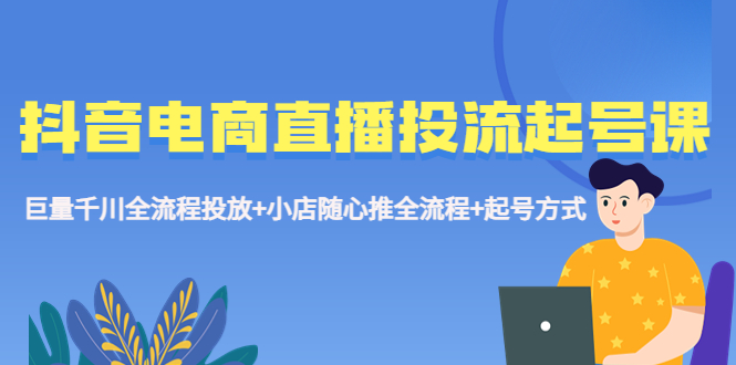 （5585期）抖音电商直播投流起号课程 巨量千川全流程投放+小店随心推全流程+起号方式-副业城