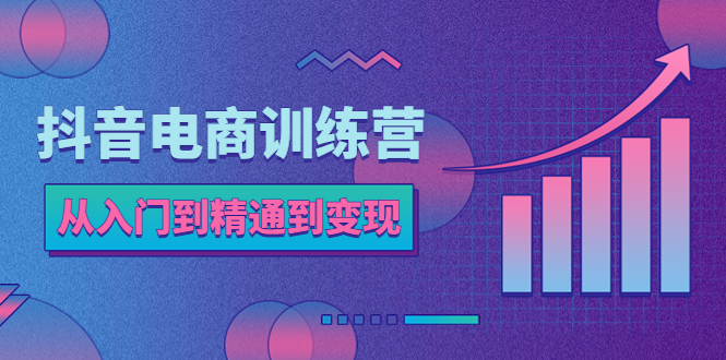 （5648期）抖音电商训练营：从入门到精通，从账号定位到流量变现，抖店运营实操-副业城