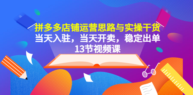 （5695期）拼多多店铺运营思路与实操干货，当天入驻，当天开卖，稳定出单（13节课）-副业城