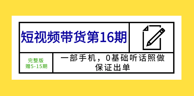 （5711期）短视频带货第16期：一部手机，0基础听话照做，保证出单 (完整版 赠5-15期)-副业城