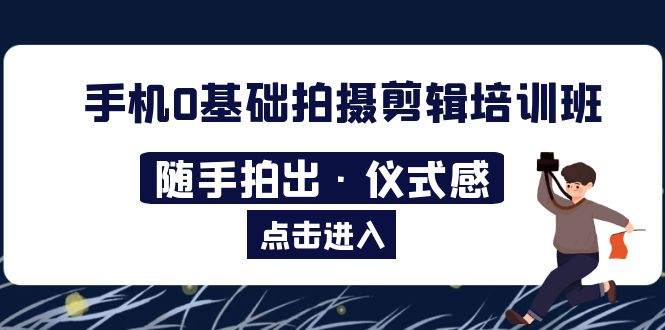 （5726期）2023手机0基础拍摄剪辑培训班：随手拍出·仪式感-副业城