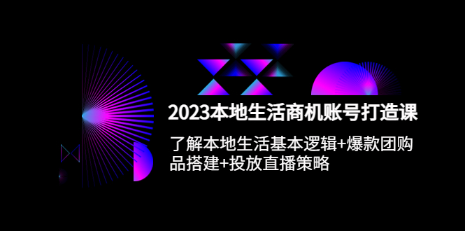 （5737期）2023本地同城生活商机账号打造课，基本逻辑+爆款团购品搭建+投放直播策略-副业城