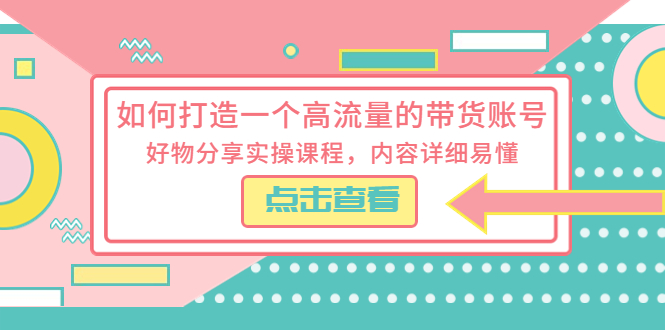 （5761期）如何打造一个高流量的带货账号，好物分享实操课程，内容详细易懂-副业城