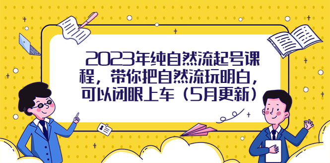 （5808期）2023年纯自然流起号课程，带你把自然流玩明白，可以闭眼上车（5月更新）-副业城