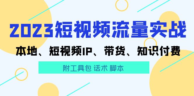 （5883期）2023短视频流量实战 本地、短视频IP、带货、知识付费（附工具包 话术 脚本)-副业城