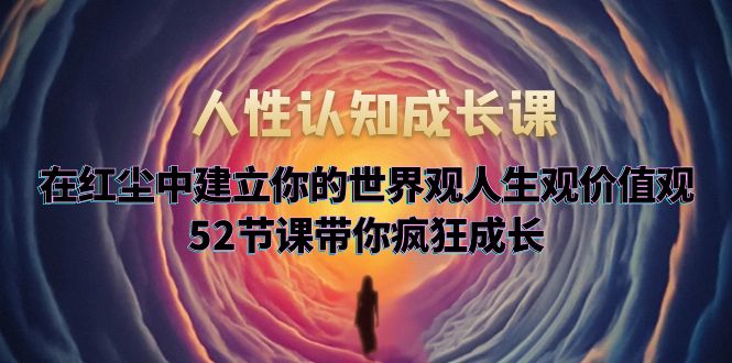 （5906期）人性认知成长课，在红尘中建立你的世界观人生观价值观，52节课带你疯狂成长-副业城