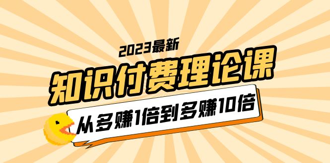 （5947期）2023知识付费理论课，从多赚1倍到多赚10倍（10节视频课）-副业城