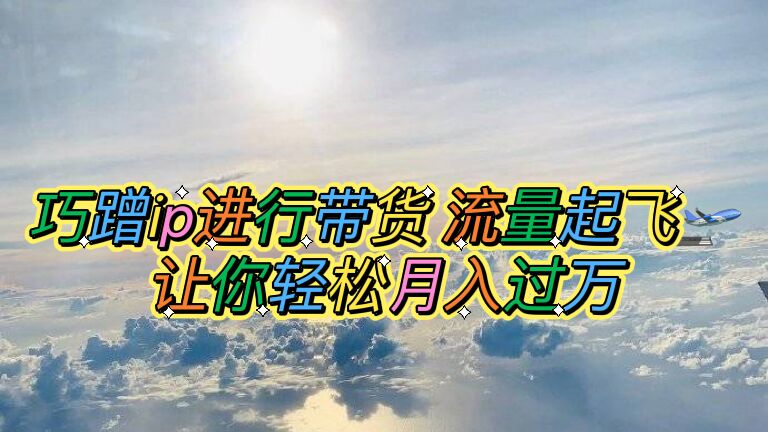 （6014期）巧蹭ip进行带货，流量起飞，让你轻松月入过万【脚本+素材】-副业城