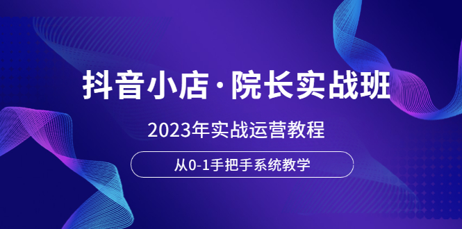 （6031期）抖音小店·院长实战班，2023年实战运营教程，从0-1手把手系统教学-副业城