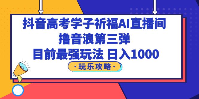 （6098期）抖音高考学子祈福AI直播间，撸音浪第三弹，目前最强玩法，轻松日入1000-副业城