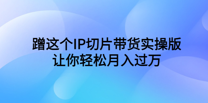 （6090期）蹭这个IP切片带货实操版，让你轻松月入过万（教程+素材）-副业城