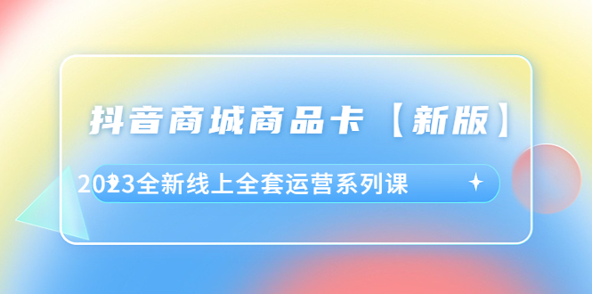 （6091期）抖音·商城商品卡【新版】，2023全新线上全套运营系列课-副业城