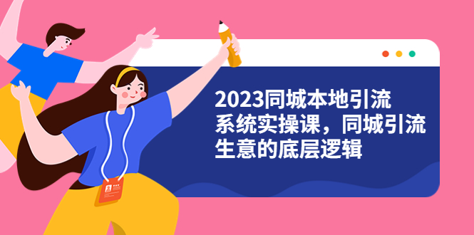 （6126期）2023同城本地引流系统实操课，同城引流生意的底层逻辑（31节视频课）-副业城