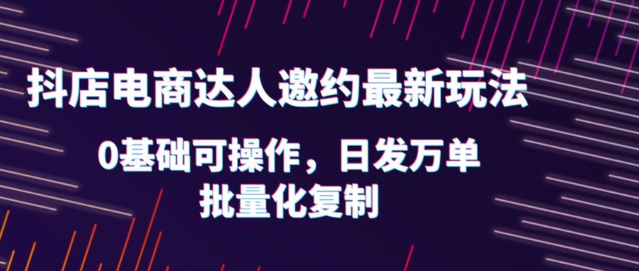 （6153期）抖店电商达人邀约最新玩法，0基础可操作，日发万单，批量化复制！-副业城