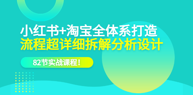 （6172期）小红书+淘宝·全体系打造，流程超详细拆解分析设计，82节实战课程！-副业城