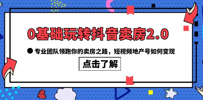 （6171期）0基础玩转抖音-卖房2.0，专业团队领跑你的卖房之路，短视频地产号如何变现-副业城