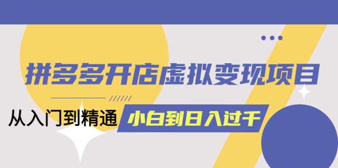 （6169期）拼多多开店虚拟变现项目：入门到精通 从小白到日入1000（完整版）6月13更新-副业城