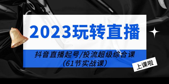 （6191期）2023玩转直播线上课：抖音直播起号-投流超级干货（61节实战课）-副业城