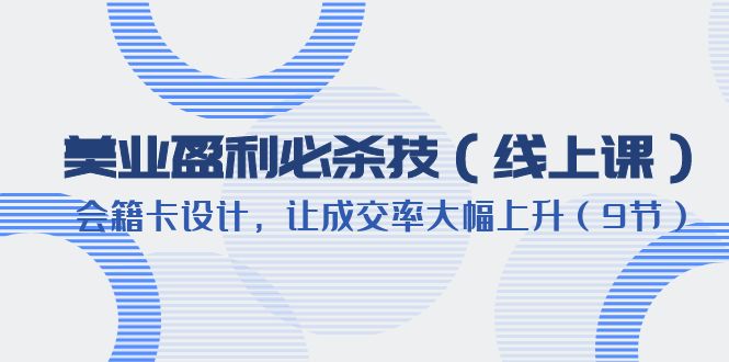 （6192期）美业盈利·必杀技（线上课）-会籍卡设计，让成交率大幅上升（9节）-副业城