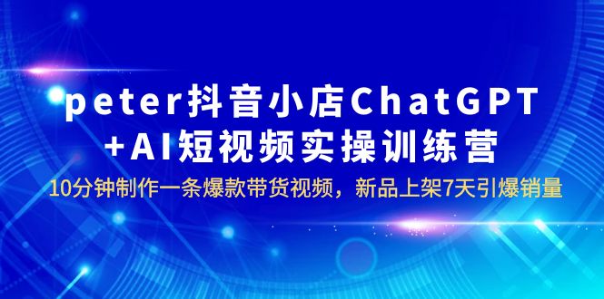 （6242期）peter抖音小店ChatGPT+AI短视频实训 10分钟做一条爆款带货视频 7天引爆销量-副业城