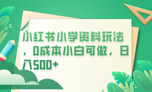 （6249期）小红书小学资料玩法，0成本小白可做日入500+（教程+资料）-副业城