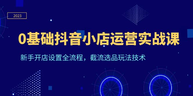 （6260期）0基础抖音小店运营实战课，新手开店设置全流程，截流选品玩法技术-副业城