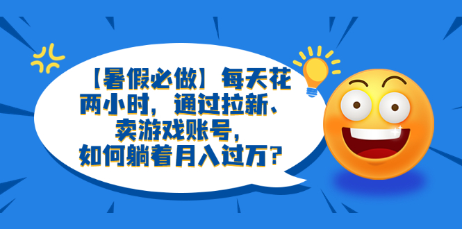 （6257期）【暑假必做】每天花两小时，通过拉新、卖游戏账号，如何躺着月入过万？-副业城