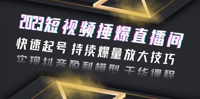 （6275期）2023短视频捶爆直播间：快速起号 持续爆量放大技巧 实现抖音盈利模型 干货-副业城