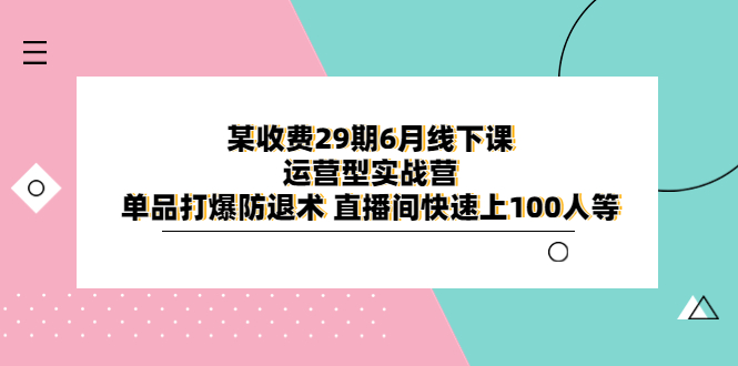 （6267期）某收费29期6月线下课-运营型实战营 单品打爆防退术 直播间快速上100人等-副业城