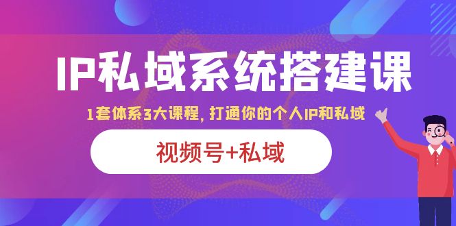 （6308期）IP私域 系统搭建课，视频号+私域 1套 体系 3大课程，打通你的个人ip私域-副业城