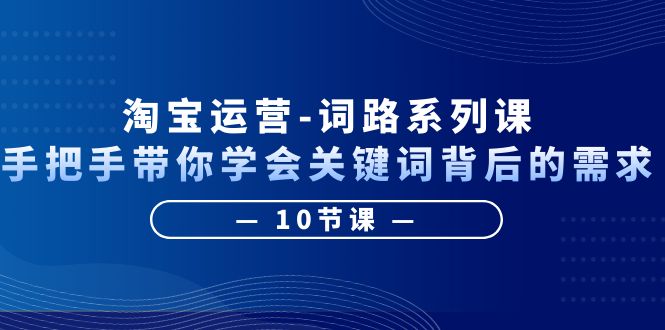 （6318期）淘宝运营-词路系列课：手把手带你学会关键词背后的需求（10节课）-副业城