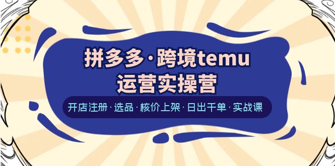 （6319期）拼多多·跨境temu运营实操营：开店注册·选品·核价上架·日出千单·实战课-副业城