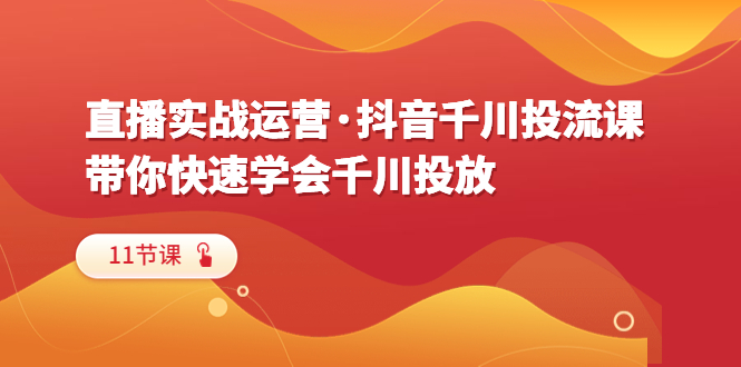 （6341期）直播实战运营·抖音千川投流课，带你快速学会千川投放（11节课）-副业城