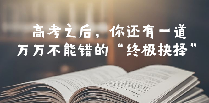 （6367期）某公众号付费文章——高考-之后，你还有一道万万不能错的“终极抉择”-副业城