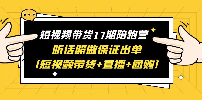 （6358期）短视频带货17期陪跑营 听话照做保证出单（短视频带货+直播+团购）赠1-16期-副业城