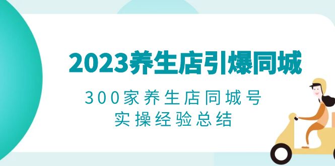 （6390期）2023养生店·引爆同城，300家养生店同城号实操经验总结-副业城