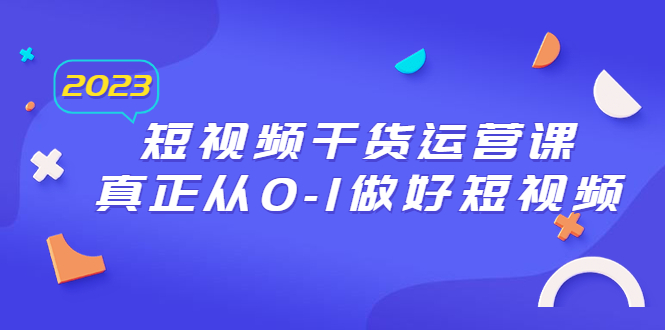 （6442期）2023短视频干货·运营课，真正从0-1做好短视频（30节课）-副业城