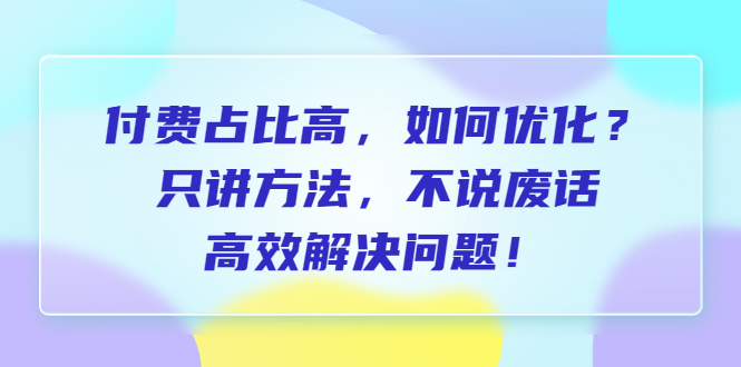 （6487期）付费 占比高，如何优化？只讲方法，不说废话，高效解决问题！-副业城